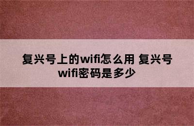 复兴号上的wifi怎么用 复兴号wifi密码是多少